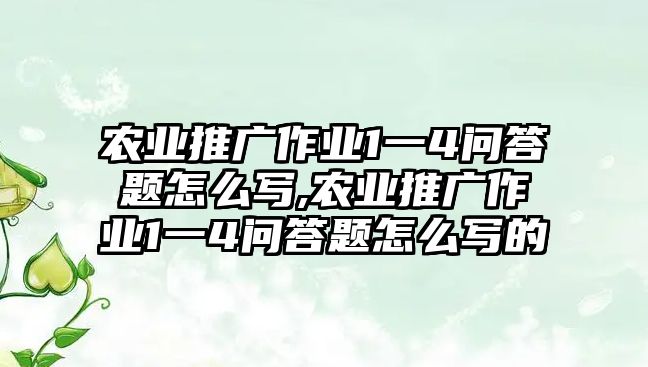 農(nóng)業(yè)推廣作業(yè)1一4問答題怎么寫,農(nóng)業(yè)推廣作業(yè)1一4問答題怎么寫的