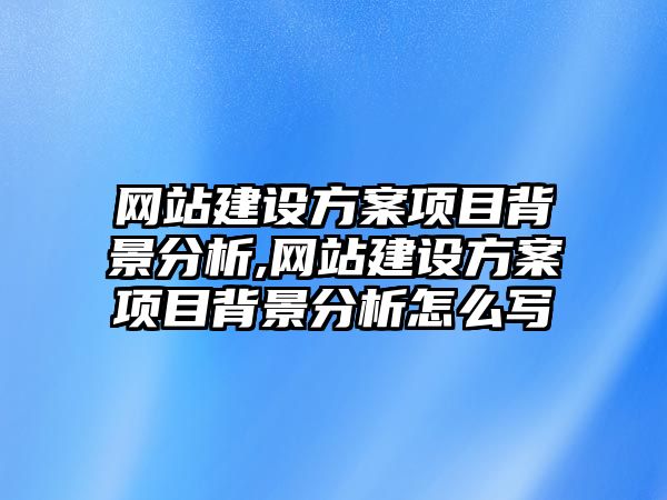 網(wǎng)站建設方案項目背景分析,網(wǎng)站建設方案項目背景分析怎么寫